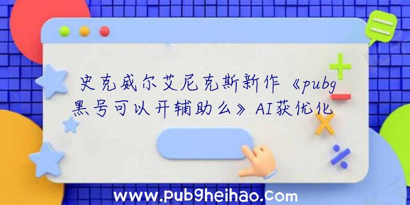 史克威尔艾尼克斯新作《pubg黑号可以开辅助么》AI获优化